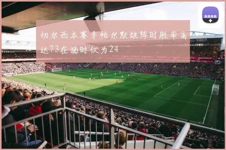 切尔西本赛季帕尔默缺阵时胜率高达73在场时仅为24