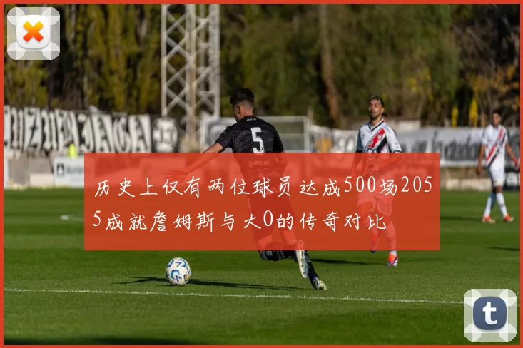 历史上仅有两位球员达成500场2055成就詹姆斯与大O的传奇对比