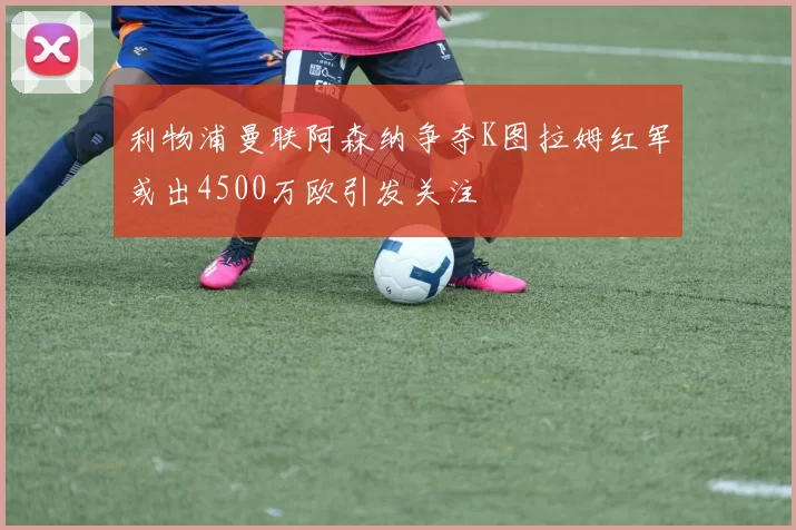 利物浦曼联阿森纳争夺K图拉姆红军或出4500万欧引发关注
