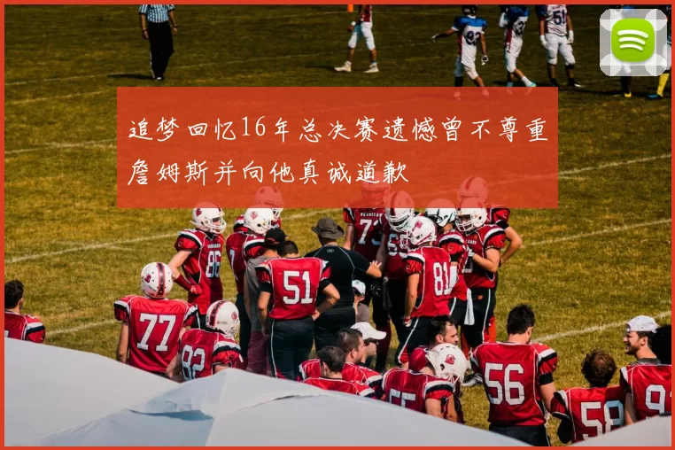 追梦回忆16年总决赛遗憾曾不尊重詹姆斯并向他真诚道歉
