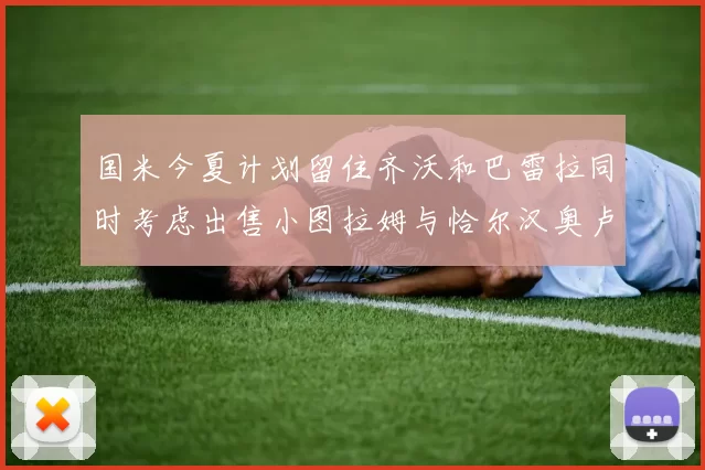 国米今夏计划留住齐沃和巴雷拉同时考虑出售小图拉姆与恰尔汉奥卢
