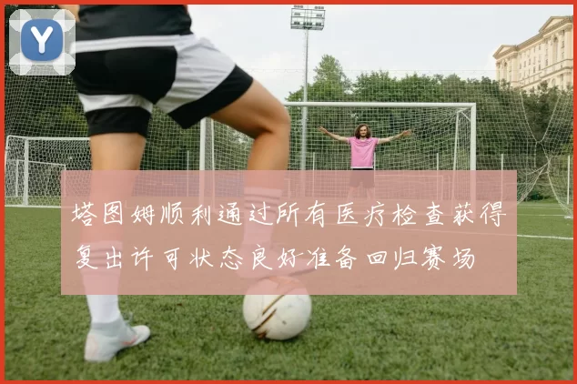 塔图姆顺利通过所有医疗检查获得复出许可状态良好准备回归赛场