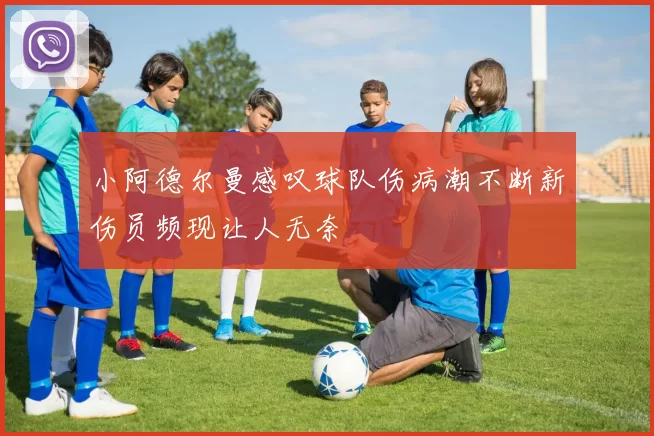 小阿德尔曼感叹球队伤病潮不断新伤员频现让人无奈