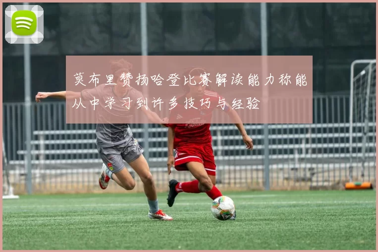 莫布里赞扬哈登比赛解读能力称能从中学习到许多技巧与经验