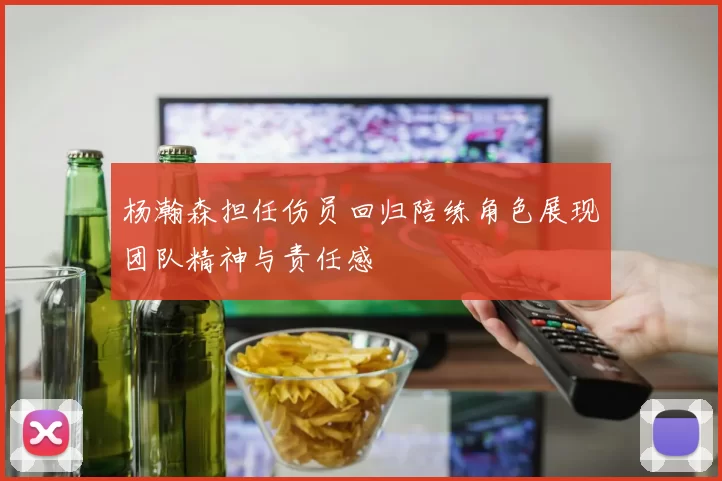 杨瀚森担任伤员回归陪练角色展现团队精神与责任感