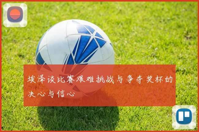 埃泽谈比赛艰难挑战与争夺奖杯的决心与信心