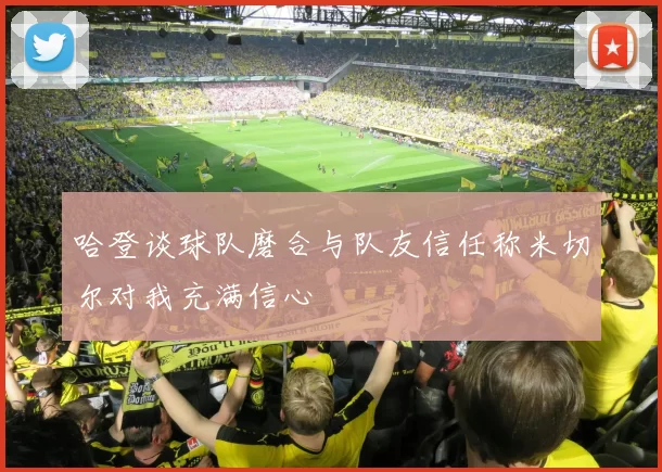 哈登谈球队磨合与队友信任称米切尔对我充满信心