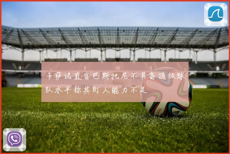 卡萨诺直言巴斯托尼不具备顶级球队水平称其盯人能力不足