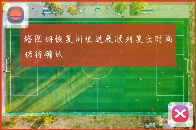 塔图姆恢复训练进展顺利复出时间仍待确认