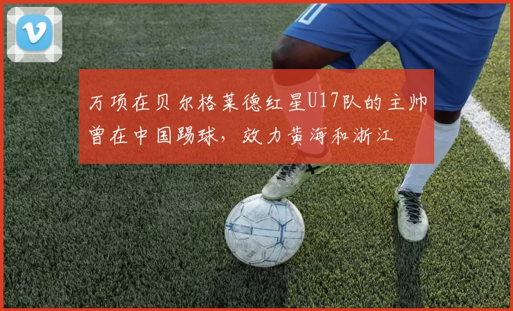万项在贝尔格莱德红星U17队的主帅曾在中国踢球，效力黄海和浙江