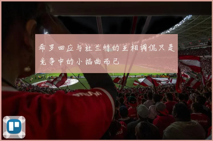 希罗回应与杜兰特的互相调侃只是竞争中的小插曲而已