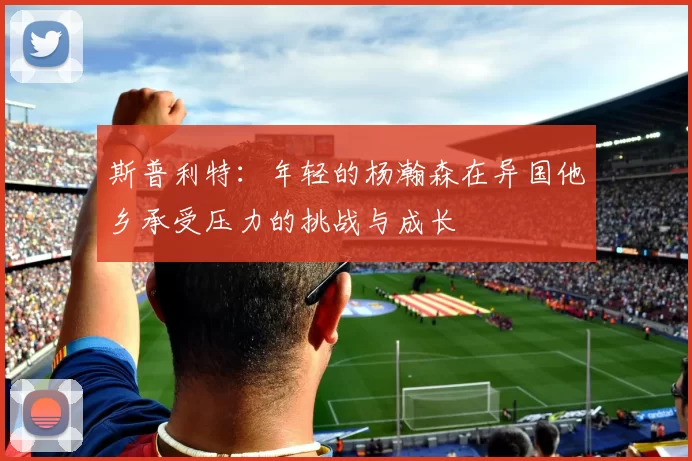 斯普利特：年轻的杨瀚森在异国他乡承受压力的挑战与成长