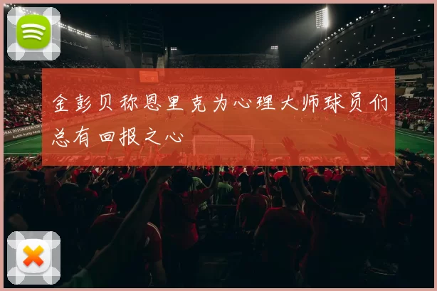 金彭贝称恩里克为心理大师球员们总有回报之心